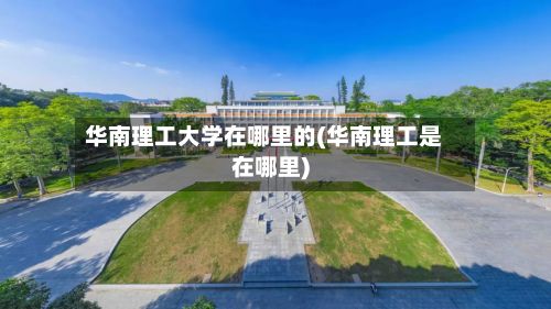 华南理工大学在哪里的(华南理工是在哪里)