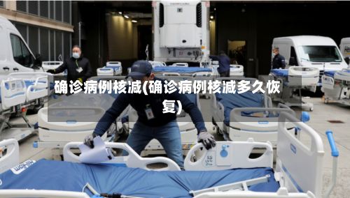 确诊病例核减(确诊病例核减多久恢复)-第2张图片