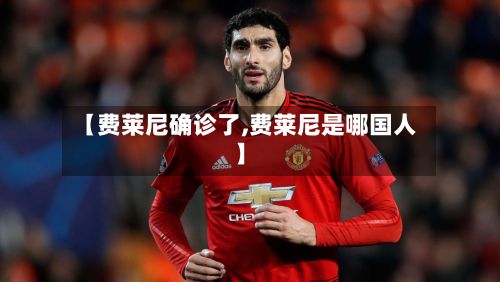 【费莱尼确诊了,费莱尼是哪国人】-第2张图片