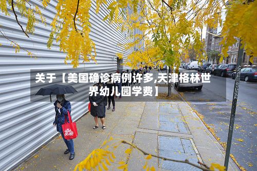 关于【美国确诊病例许多,天津格林世界幼儿园学费】-第2张图片