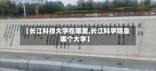 【长江科技大学在哪里,长江科学院是哪个大学】